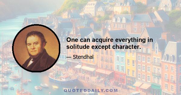 One can acquire everything in solitude except character.