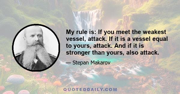 My rule is: If you meet the weakest vessel, attack. If it is a vessel equal to yours, attack. And if it is stronger than yours, also attack.