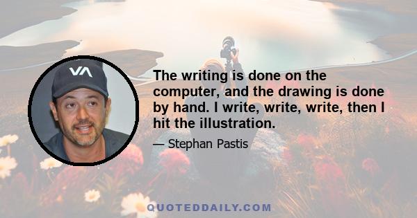 The writing is done on the computer, and the drawing is done by hand. I write, write, write, then I hit the illustration.