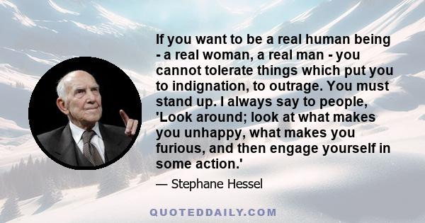 If you want to be a real human being - a real woman, a real man - you cannot tolerate things which put you to indignation, to outrage. You must stand up. I always say to people, 'Look around; look at what makes you