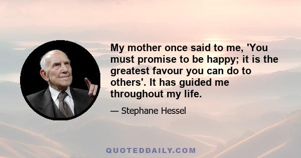 My mother once said to me, 'You must promise to be happy; it is the greatest favour you can do to others'. It has guided me throughout my life.