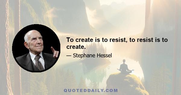 To create is to resist, to resist is to create.