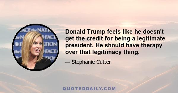 Donald Trump feels like he doesn't get the credit for being a legitimate president. He should have therapy over that legitimacy thing.