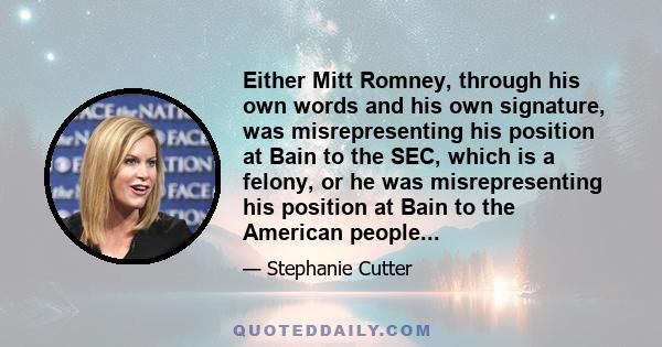 Either Mitt Romney, through his own words and his own signature, was misrepresenting his position at Bain to the SEC, which is a felony, or he was misrepresenting his position at Bain to the American people...