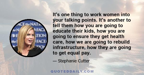 It's one thing to work women into your talking points. It's another to tell them how you are going to educate their kids, how you are going to ensure they get health care, how we are going to rebuild infrastructure, how 