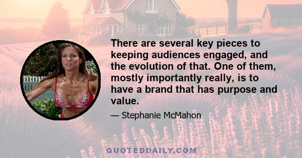 There are several key pieces to keeping audiences engaged, and the evolution of that. One of them, mostly importantly really, is to have a brand that has purpose and value.
