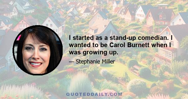 I started as a stand-up comedian. I wanted to be Carol Burnett when I was growing up.