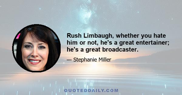 Rush Limbaugh, whether you hate him or not, he's a great entertainer; he's a great broadcaster.