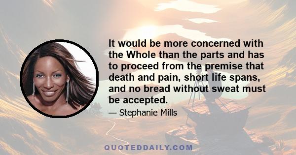 It would be more concerned with the Whole than the parts and has to proceed from the premise that death and pain, short life spans, and no bread without sweat must be accepted.