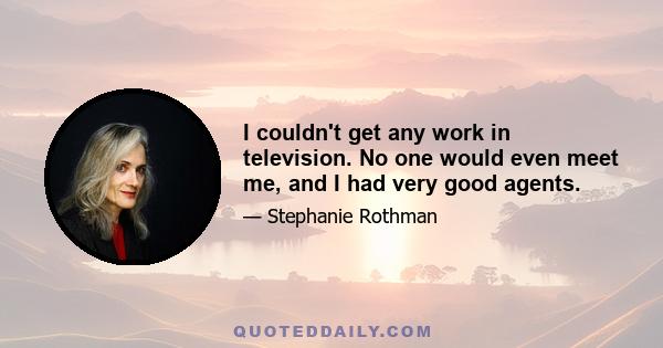 I couldn't get any work in television. No one would even meet me, and I had very good agents.