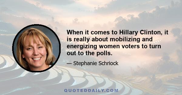 When it comes to Hillary Clinton, it is really about mobilizing and energizing women voters to turn out to the polls.