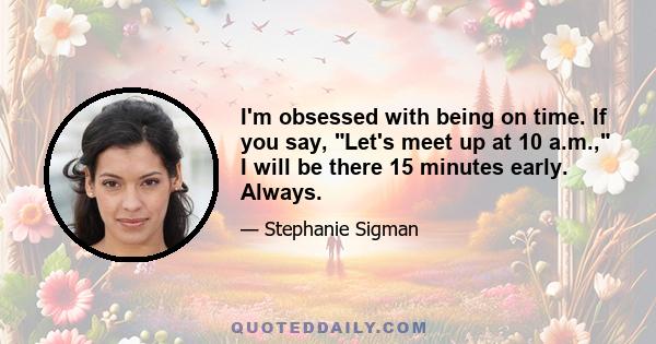 I'm obsessed with being on time. If you say, Let's meet up at 10 a.m., I will be there 15 minutes early. Always.