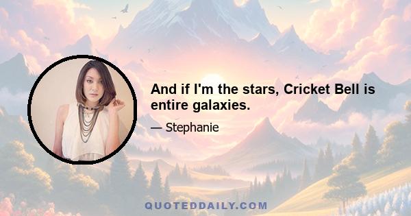 And if I'm the stars, Cricket Bell is entire galaxies.