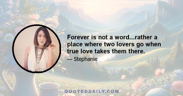 Forever is not a word...rather a place where two lovers go when true love takes them there.