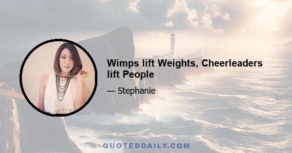 Wimps lift Weights, Cheerleaders lift People