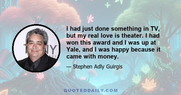 I had just done something in TV, but my real love is theater. I had won this award and I was up at Yale, and I was happy because it came with money.