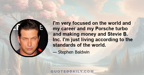 I'm very focused on the world and my career and my Porsche turbo and making money and Stevie B. Inc. I'm just living according to the standards of the world.