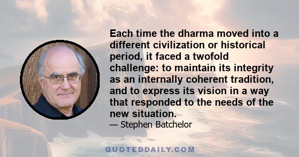 Each time the dharma moved into a different civilization or historical period, it faced a twofold challenge: to maintain its integrity as an internally coherent tradition, and to express its vision in a way that