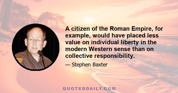 A citizen of the Roman Empire, for example, would have placed less value on individual liberty in the modern Western sense than on collective responsibility.