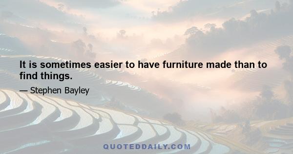 It is sometimes easier to have furniture made than to find things.