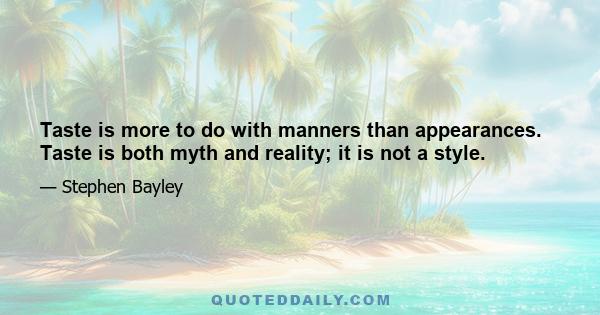 Taste is more to do with manners than appearances. Taste is both myth and reality; it is not a style.