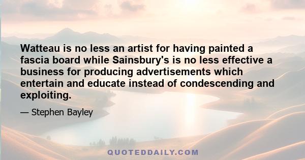 Watteau is no less an artist for having painted a fascia board while Sainsbury's is no less effective a business for producing advertisements which entertain and educate instead of condescending and exploiting.