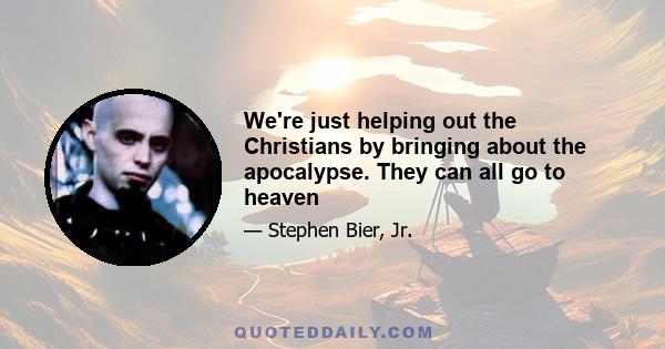 We're just helping out the Christians by bringing about the apocalypse. They can all go to heaven