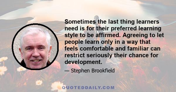 Sometimes the last thing learners need is for their preferred learning style to be affirmed. Agreeing to let people learn only in a way that feels comfortable and familiar can restrict seriously their chance for