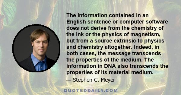 The information contained in an English sentence or computer software does not derive from the chemistry of the ink or the physics of magnetism, but from a source extrinsic to physics and chemistry altogether. Indeed,