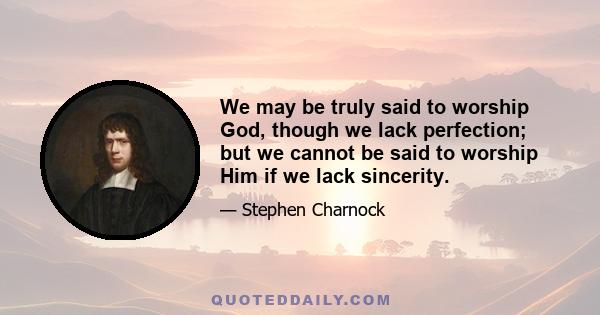 We may be truly said to worship God, though we lack perfection; but we cannot be said to worship Him if we lack sincerity.