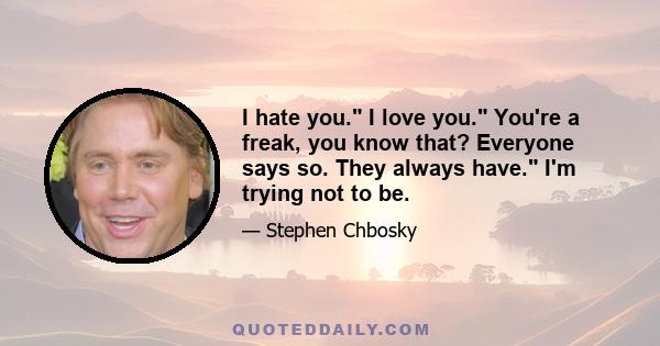 I hate you. I love you. You're a freak, you know that? Everyone says so. They always have. I'm trying not to be.