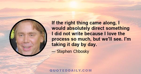 If the right thing came along, I would absolutely direct something I did not write because I love the process so much, but we'll see. I'm taking it day by day.