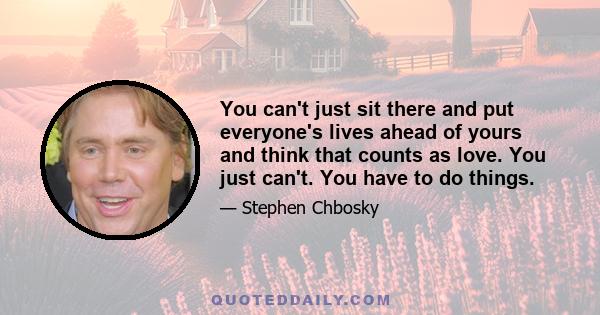 You can't just sit there and put everyone's lives ahead of yours and think that counts as love. You just can't. You have to do things.