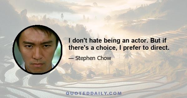I don't hate being an actor. But if there's a choice, I prefer to direct.