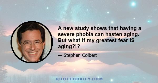A new study shows that having a severe phobia can hasten aging. But what if my greatest fear IS aging?!?