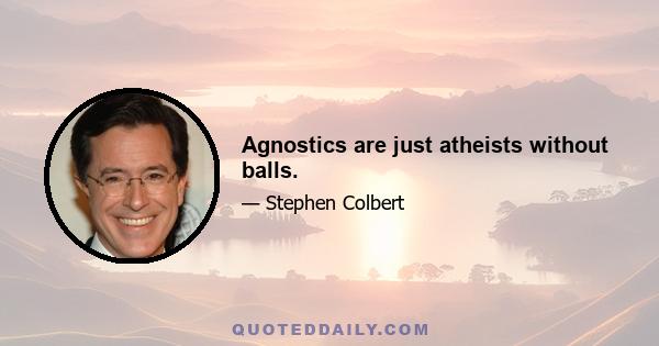 Agnostics are just atheists without balls.