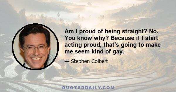 Am I proud of being straight? No. You know why? Because if I start acting proud, that's going to make me seem kind of gay.