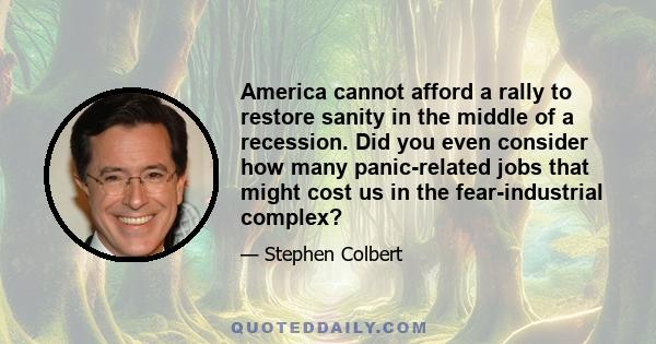 America cannot afford a rally to restore sanity in the middle of a recession. Did you even consider how many panic-related jobs that might cost us in the fear-industrial complex?