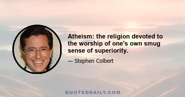 Atheism: the religion devoted to the worship of one's own smug sense of superiority.