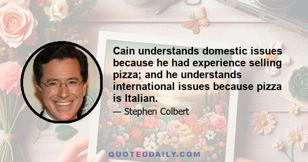 Cain understands domestic issues because he had experience selling pizza; and he understands international issues because pizza is Italian.