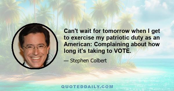 Can't wait for tomorrow when I get to exercise my patriotic duty as an American: Complaining about how long it's taking to VOTE.