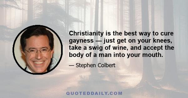 Christianity is the best way to cure gayness — just get on your knees, take a swig of wine, and accept the body of a man into your mouth.