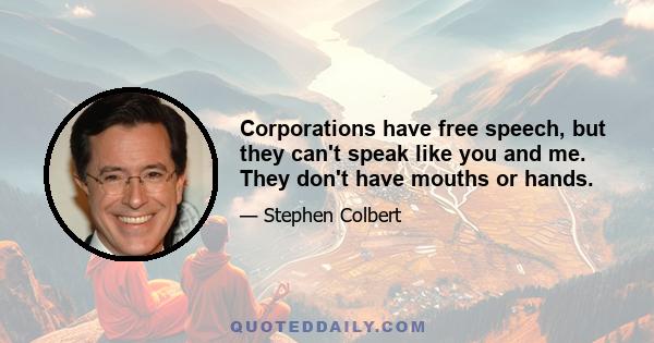 Corporations have free speech, but they can't speak like you and me. They don't have mouths or hands.