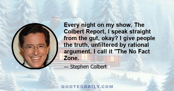 Every night on my show, The Colbert Report, I speak straight from the gut, okay? I give people the truth, unfiltered by rational argument. I call it The No Fact Zone.