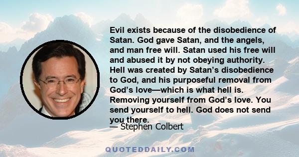 Evil exists because of the disobedience of Satan. God gave Satan, and the angels, and man free will. Satan used his free will and abused it by not obeying authority. Hell was created by Satan’s disobedience to God, and