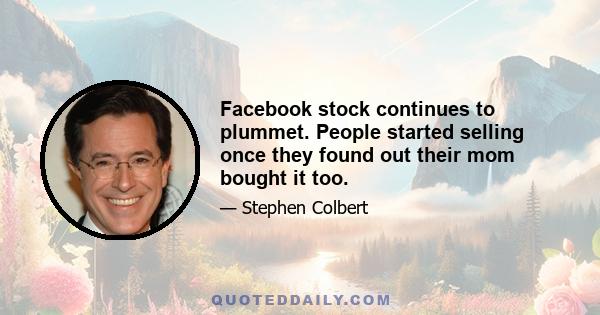 Facebook stock continues to plummet. People started selling once they found out their mom bought it too.