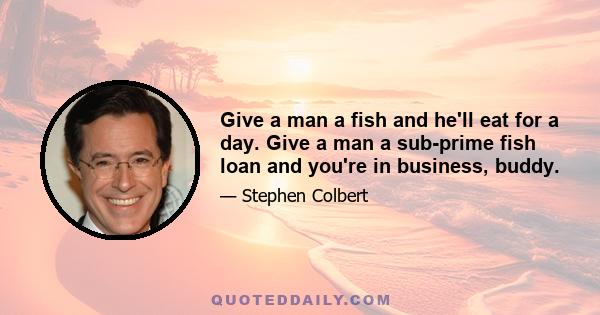 Give a man a fish and he'll eat for a day. Give a man a sub-prime fish loan and you're in business, buddy.