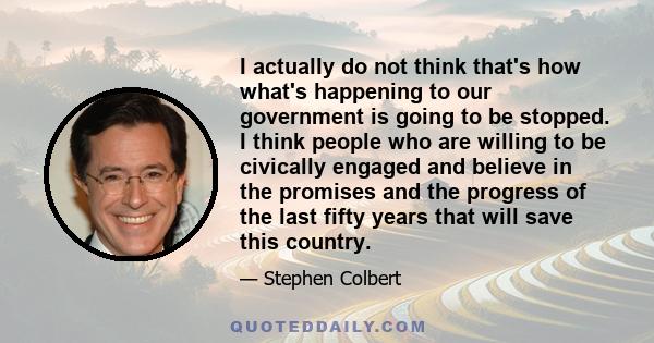 I actually do not think that's how what's happening to our government is going to be stopped. I think people who are willing to be civically engaged and believe in the promises and the progress of the last fifty years