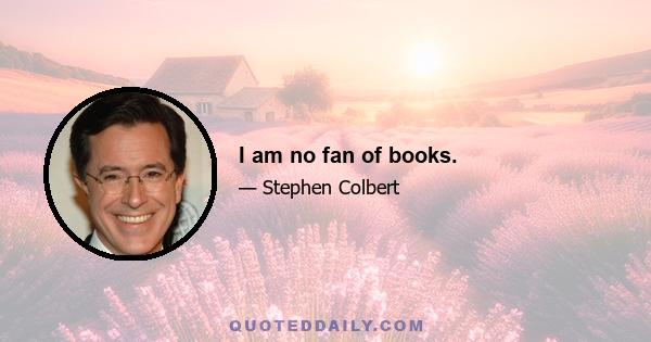 I am no fan of books.