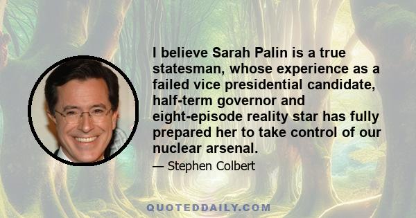 I believe Sarah Palin is a true statesman, whose experience as a failed vice presidential candidate, half-term governor and eight-episode reality star has fully prepared her to take control of our nuclear arsenal.